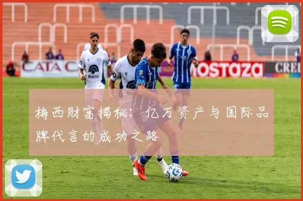 梅西财富揭秘：亿万资产与国际品牌代言的成功之路