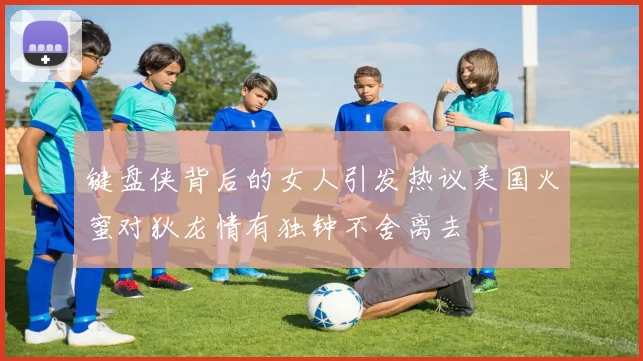 键盘侠背后的女人引发热议美国火蜜对狄龙情有独钟不舍离去