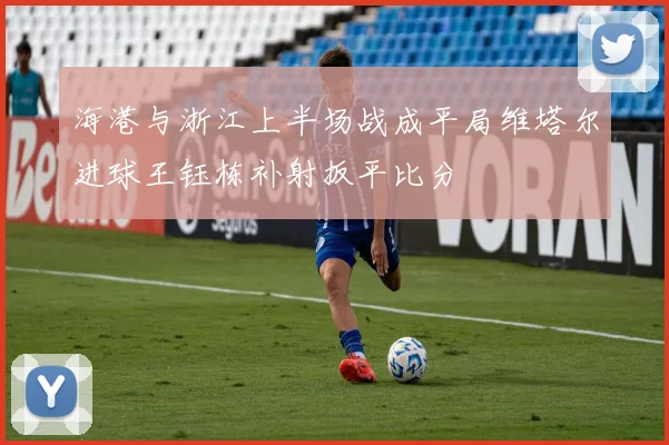 海港与浙江上半场战成平局维塔尔进球王钰栋补射扳平比分
