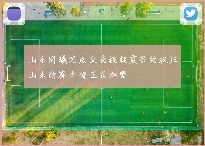 山东同曦完成交易祝铭震签约权归山东新赛季将正式加盟