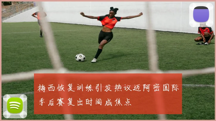 梅西恢复训练引发热议迈阿密国际季后赛复出时间成焦点