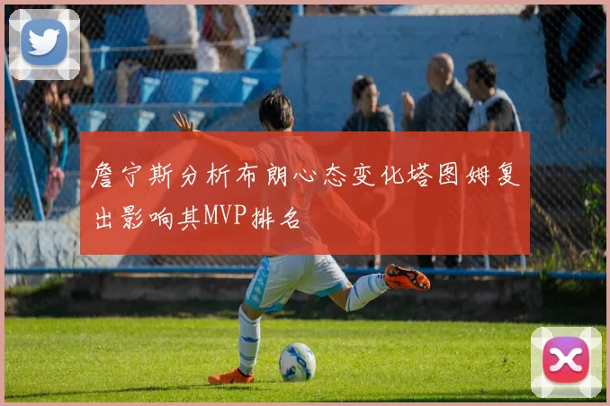詹宁斯分析布朗心态变化塔图姆复出影响其MVP排名