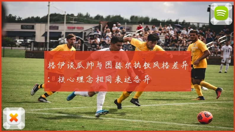 格伊谈瓜帅与图赫尔执教风格差异：核心理念相同表达各异