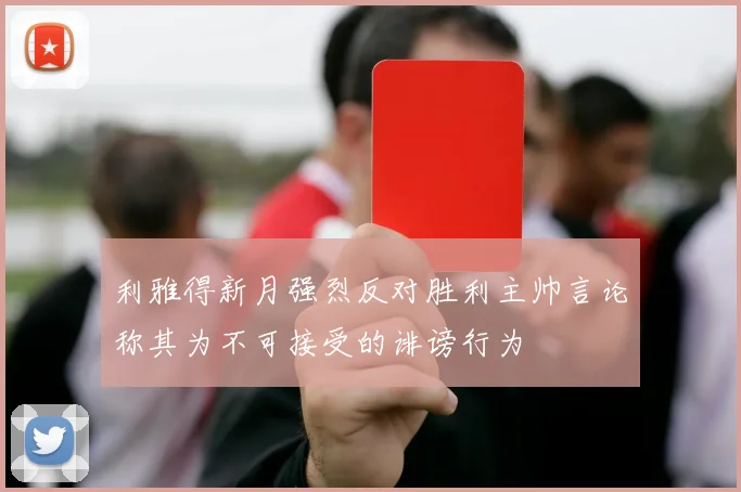 利雅得新月强烈反对胜利主帅言论称其为不可接受的诽谤行为