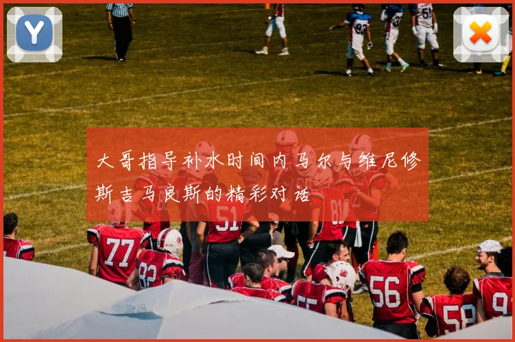 大哥指导补水时间内马尔与维尼修斯吉马良斯的精彩对话