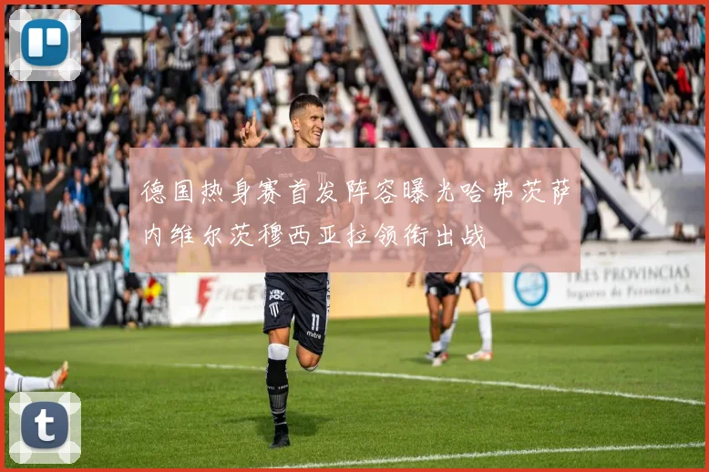 德国热身赛首发阵容曝光哈弗茨萨内维尔茨穆西亚拉领衔出战