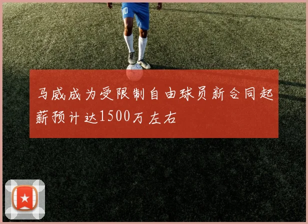 马威成为受限制自由球员新合同起薪预计达1500万左右