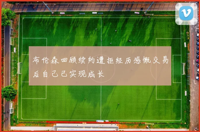 布伦森回顾续约遭拒经历感慨交易后自己已实现成长
