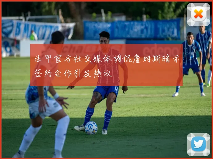 法甲官方社交媒体调侃詹姆斯暗示签约合作引发热议
