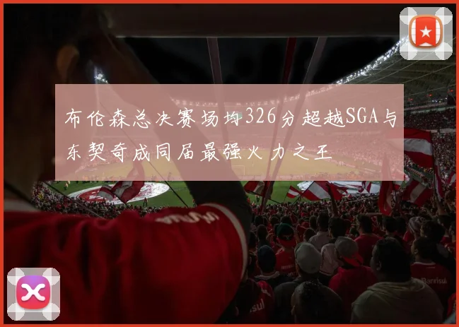 布伦森总决赛场均326分超越SGA与东契奇成同届最强火力之王