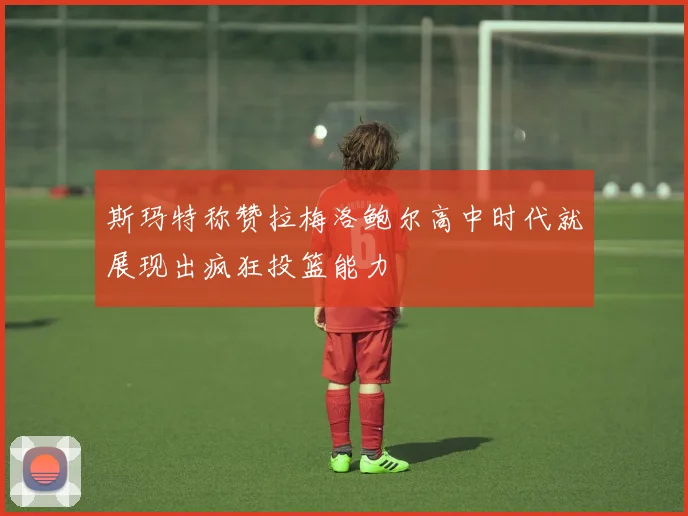 斯玛特称赞拉梅洛鲍尔高中时代就展现出疯狂投篮能力