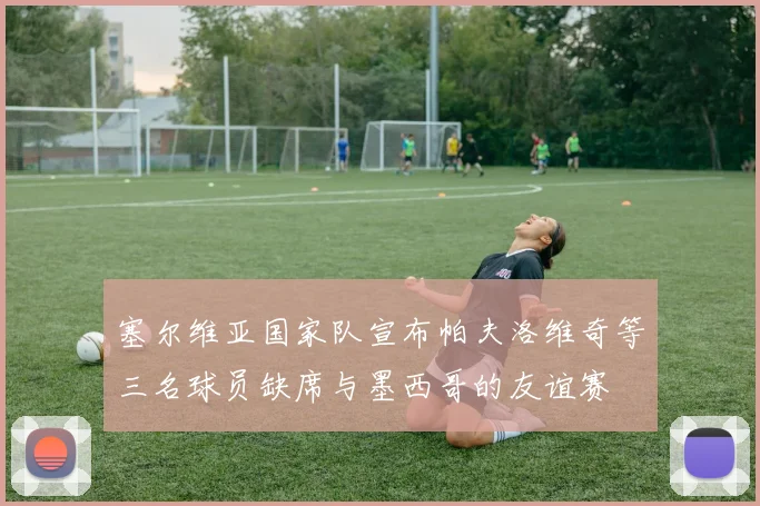 塞尔维亚国家队宣布帕夫洛维奇等三名球员缺席与墨西哥的友谊赛