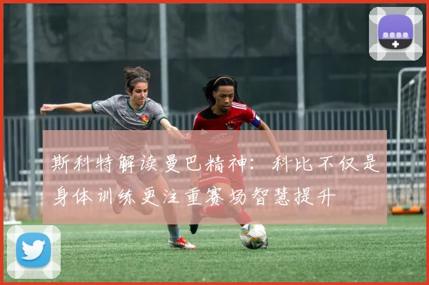 斯科特解读曼巴精神：科比不仅是身体训练更注重赛场智慧提升
