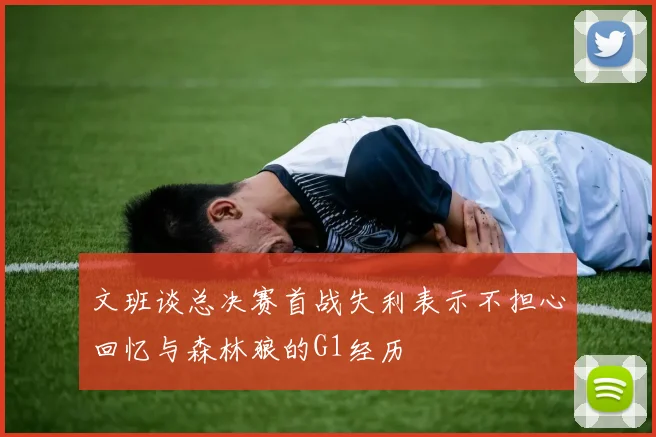文班谈总决赛首战失利表示不担心回忆与森林狼的G1经历