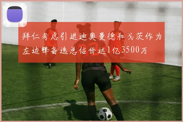 拜仁考虑引进迪奥曼德和戈茨作为左边锋备选总估价达1亿3500万