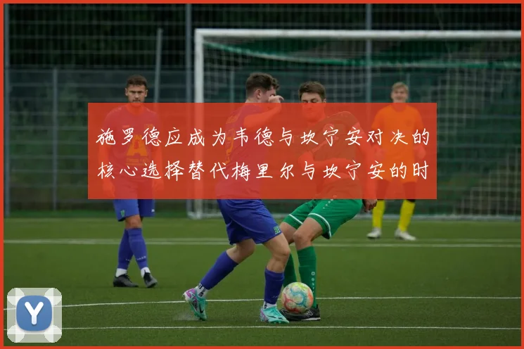 施罗德应成为韦德与坎宁安对决的核心选择替代梅里尔与坎宁安的时间分配