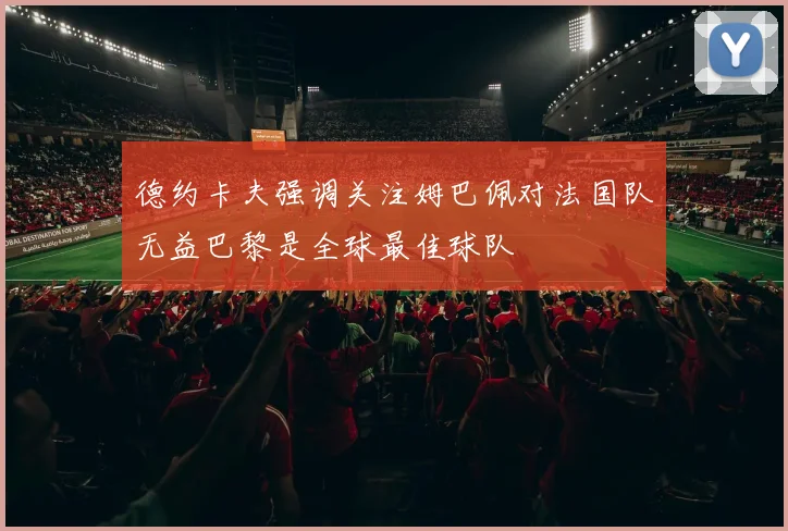 德约卡夫强调关注姆巴佩对法国队无益巴黎是全球最佳球队