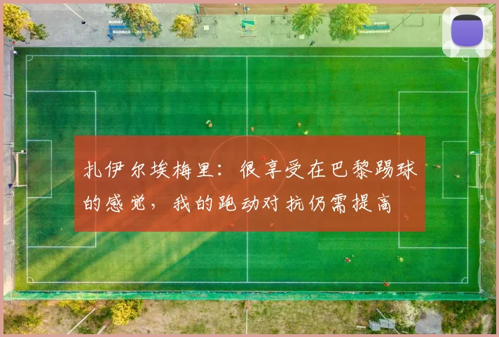 扎伊尔埃梅里：很享受在巴黎踢球的感觉，我的跑动对抗仍需提高