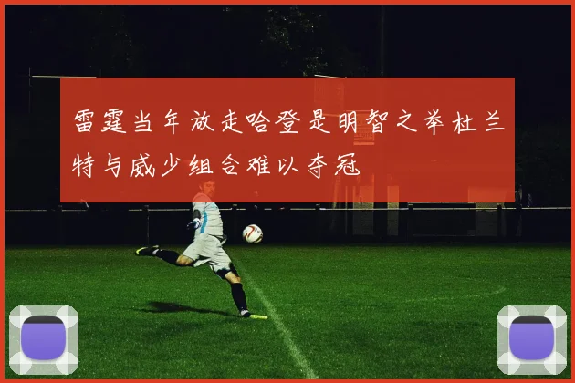 雷霆当年放走哈登是明智之举杜兰特与威少组合难以夺冠