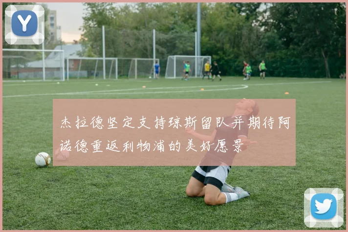 杰拉德坚定支持琼斯留队并期待阿诺德重返利物浦的美好愿景