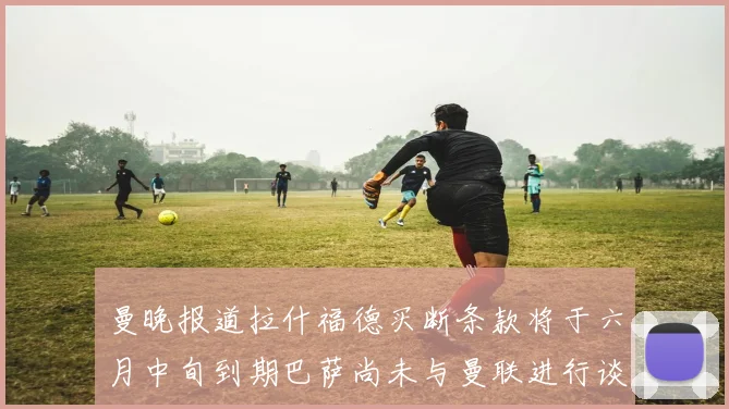 曼晚报道拉什福德买断条款将于六月中旬到期巴萨尚未与曼联进行谈判