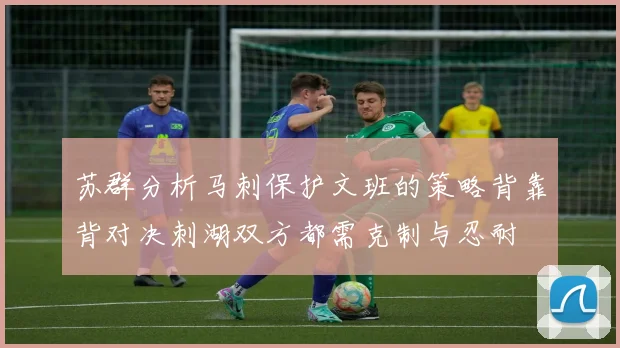苏群分析马刺保护文班的策略背靠背对决刺湖双方都需克制与忍耐