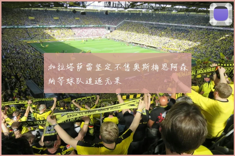 加拉塔萨雷坚定不售奥斯梅恩阿森纳等球队追逐无果