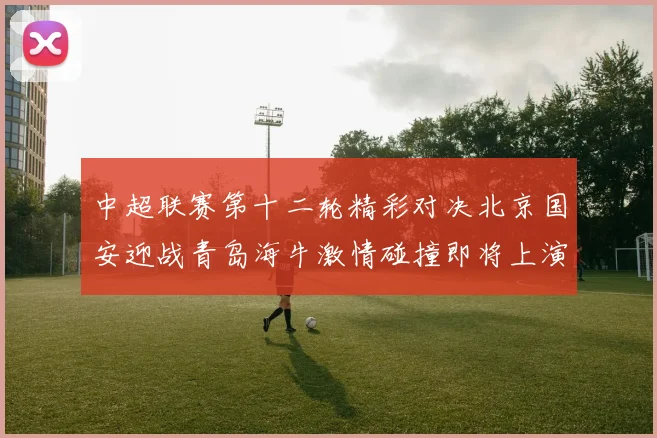 中超联赛第十二轮精彩对决北京国安迎战青岛海牛激情碰撞即将上演