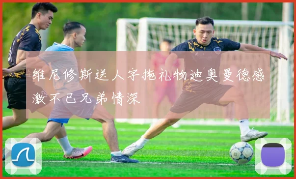 维尼修斯送人字拖礼物迪奥曼德感激不已兄弟情深