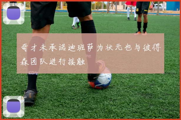 奇才未承诺迪班萨为状元也与彼得森团队进行接触