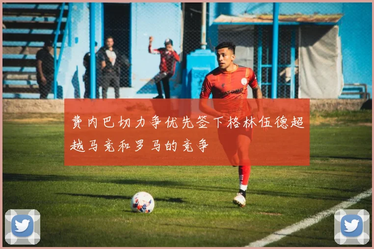 费内巴切力争优先签下格林伍德超越马竞和罗马的竞争