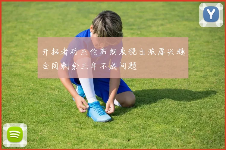 开拓者对杰伦布朗表现出浓厚兴趣合同剩余三年不成问题